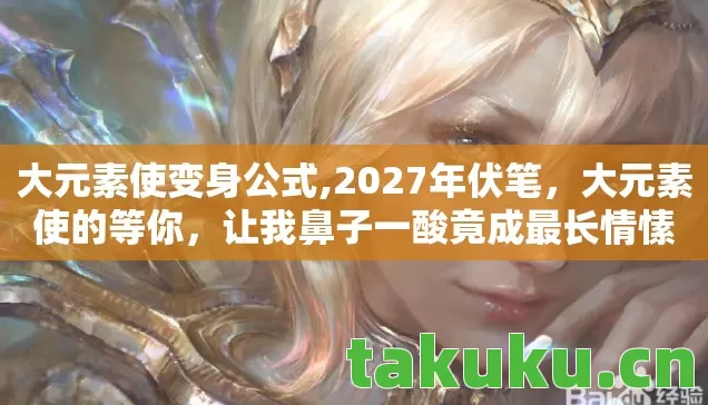 大元素使变身公式,2027年伏笔,大元素使的等你,让我鼻子一酸竟成最长情愫 大元素使变身公式,2027年伏笔,大元素使的等你,让我鼻子一酸竟成最长情愫
