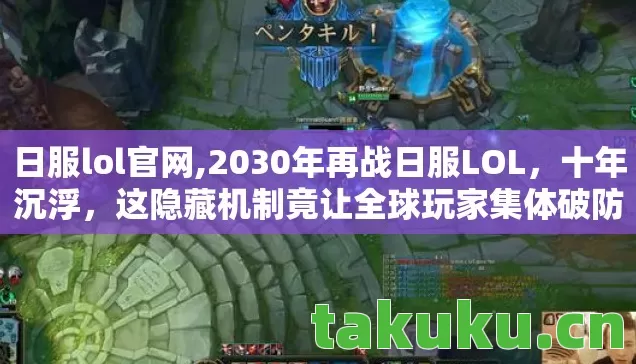 日服lol官网,2030年再战日服LOL，十年沉浮，这隐藏机制竟让全球玩家集体破防！