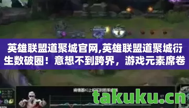 英雄联盟道聚城官网,英雄联盟道聚城衍生数破圈!意想不到跨界,游戏元素席卷潮流圈! 英雄联盟道聚城官网,英雄联盟道聚城衍生数破圈!意想不到跨界,游戏元素席卷潮流圈!