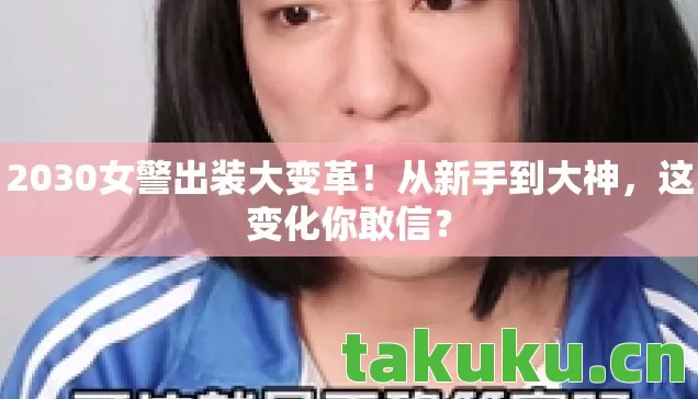 2030女警出装大变革!从新手到大神,这变化你敢信? 2030女警出装大变革!从新手到大神,这变化你敢信?
