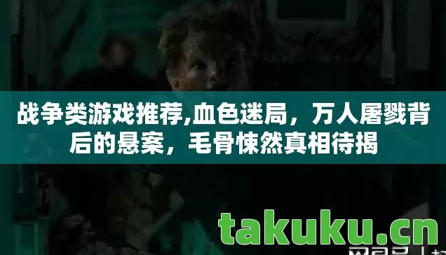 战争类游戏推荐,血色迷局，万人屠戮背后的悬案，毛骨悚然真相待揭