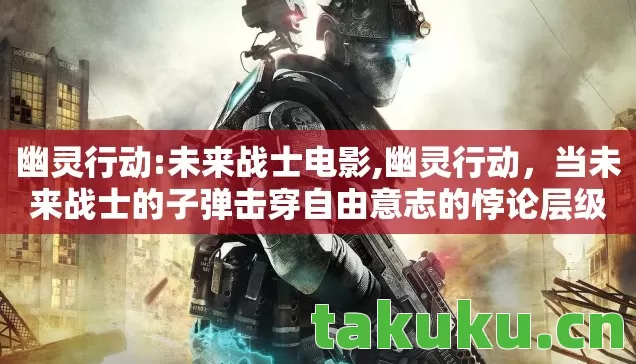 幽灵行动:未来战士电影,幽灵行动,当未来战士的子弹击穿自由意志的悖论层级 幽灵行动:未来战士电影,幽灵行动,当未来战士的子弹击穿自由意志的悖论层级