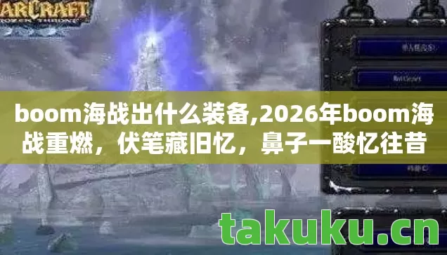 boom海战出什么装备,2026年boom海战重燃，伏笔藏旧忆，鼻子一酸忆往昔