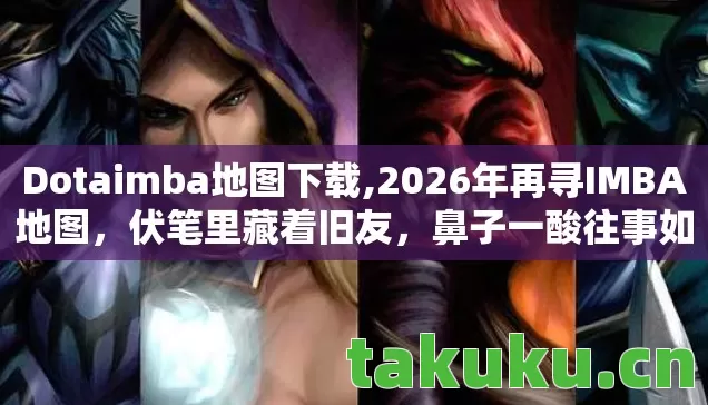 Dotaimba地图下载,2026年再寻IMBA地图,伏笔里藏着旧友,鼻子一酸往事如烟 Dotaimba地图下载,2026年再寻IMBA地图,伏笔里藏着旧友,鼻子一酸往事如烟