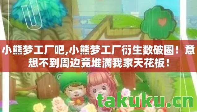 小熊梦工厂吧,小熊梦工厂衍生数破圈！意想不到周边竟堆满我家天花板！