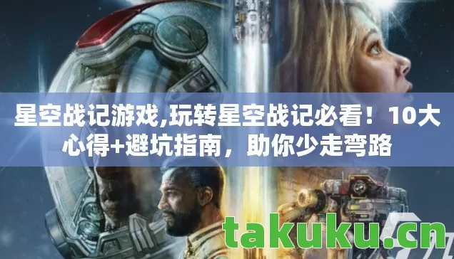 星空战记游戏,玩转星空战记必看！10大心得+避坑指南，助你少走弯路
