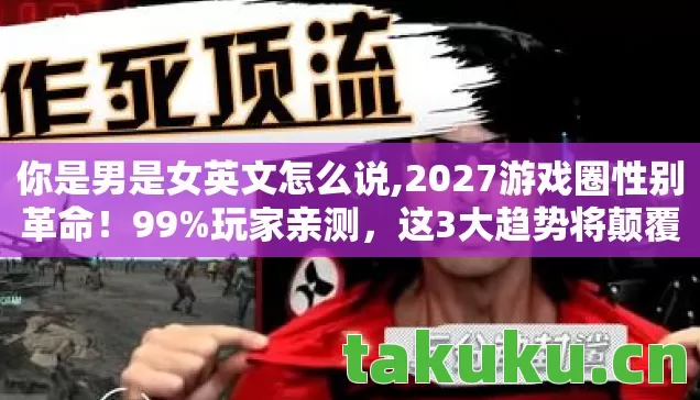 你是男是女英文怎么说,2027游戏圈性别革命!99%玩家亲测,这3大趋势将颠覆你的认知! 你是男是女英文怎么说,2027游戏圈性别革命!99%玩家亲测,这3大趋势将颠覆你的认知!