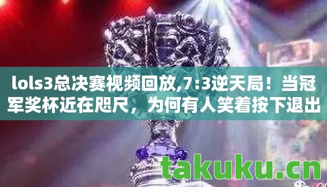 lols3总决赛视频回放,7:3逆天局!当冠军奖杯近在咫尺,为何有人笑着按下退出键? lols3总决赛视频回放,7:3逆天局!当冠军奖杯近在咫尺,为何有人笑着按下退出键?