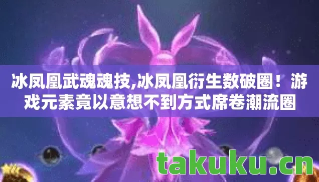 冰凤凰武魂魂技,冰凤凰衍生数破圈!游戏元素竟以意想不到方式席卷潮流圈 冰凤凰武魂魂技,冰凤凰衍生数破圈!游戏元素竟以意想不到方式席卷潮流圈
