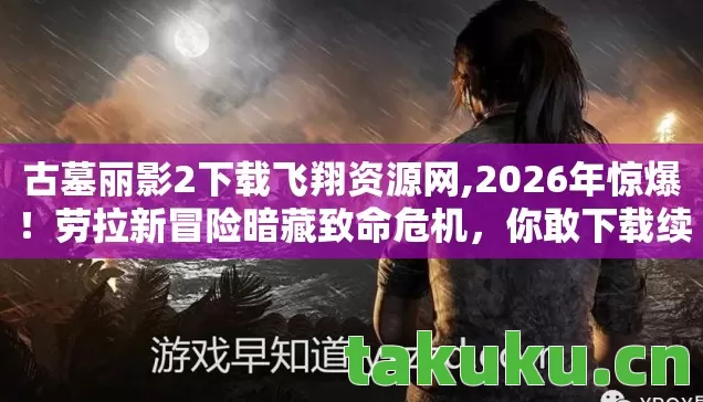 古墓丽影2下载飞翔资源网,2026年惊爆!劳拉新冒险暗藏致命危机,你敢下载续写传奇吗? 古墓丽影2下载飞翔资源网,2026年惊爆!劳拉新冒险暗藏致命危机,你敢下载续写传奇吗?