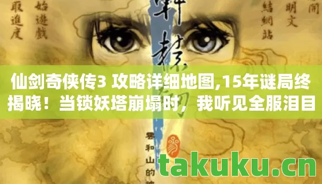 仙剑奇侠传3 攻略详细地图,15年谜局终揭晓!当锁妖塔崩塌时,我听见全服泪目的倒计时 仙剑奇侠传3 攻略详细地图,15年谜局终揭晓!当锁妖塔崩塌时,我听见全服泪目的倒计时