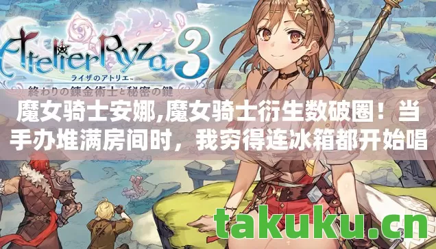 魔女骑士安娜,魔女骑士衍生数破圈!当手办堆满房间时,我穷得连冰箱都开始唱空城计 魔女骑士安娜,魔女骑士衍生数破圈!当手办堆满房间时,我穷得连冰箱都开始唱空城计