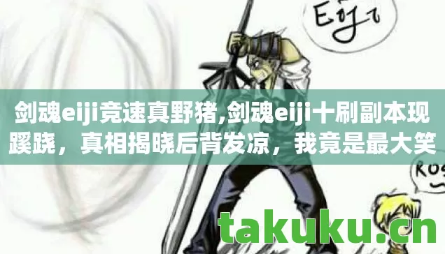 剑魂eiji竞速真野猪,剑魂eiji十刷副本现蹊跷,真相揭晓后背发凉,我竟是最大笑话 剑魂eiji竞速真野猪,剑魂eiji十刷副本现蹊跷,真相揭晓后背发凉,我竟是最大笑话