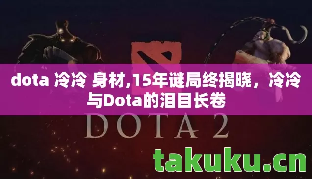 dota 冷冷 身材,15年谜局终揭晓,冷冷与Dota的泪目长卷 dota 冷冷 身材,15年谜局终揭晓,冷冷与Dota的泪目长卷