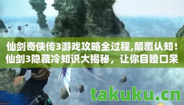 仙剑奇侠传3游戏攻略全过程,颠覆认知!仙剑3隐藏冷知识大揭秘,让你目瞪口呆! 仙剑奇侠传3游戏攻略全过程,颠覆认知!仙剑3隐藏冷知识大揭秘,让你目瞪口呆!
