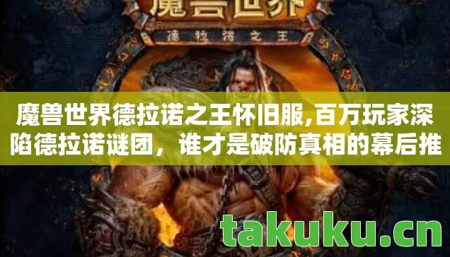 魔兽世界德拉诺之王怀旧服,百万玩家深陷德拉诺谜团,谁才是破防真相的幕后推手? 魔兽世界德拉诺之王怀旧服,百万玩家深陷德拉诺谜团,谁才是破防真相的幕后推手?