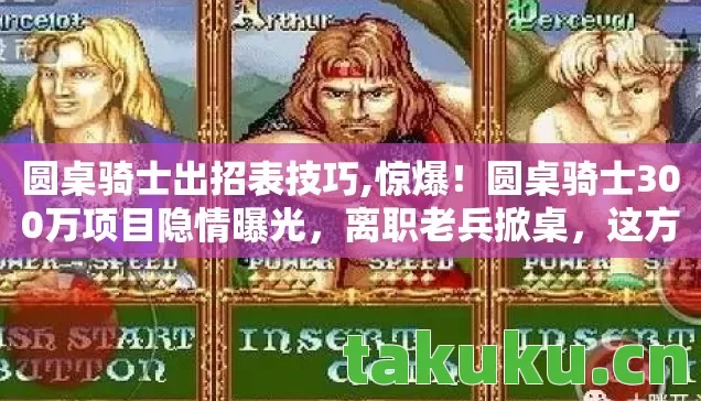 圆桌骑士出招表技巧,惊爆!圆桌骑士300万项目隐情曝光,离职老兵掀桌,这方案早该枪毙! 圆桌骑士出招表技巧,惊爆!圆桌骑士300万项目隐情曝光,离职老兵掀桌,这方案早该枪毙!