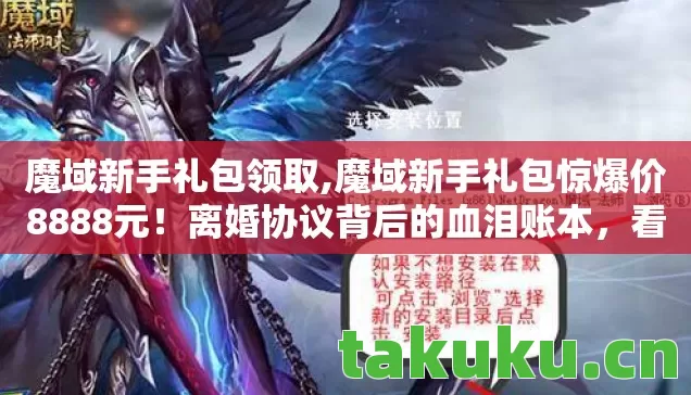 魔域新手礼包领取,魔域新手礼包惊爆价8888元!离婚协议背后的血泪账本,看完吓一跳! 魔域新手礼包领取,魔域新手礼包惊爆价8888元!离婚协议背后的血泪账本,看完吓一跳!