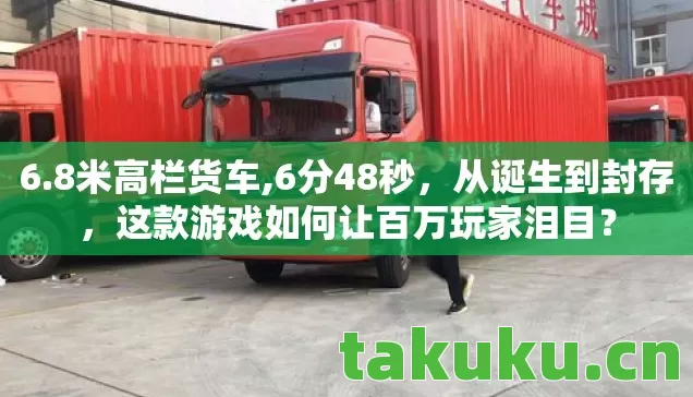 6.8米高栏货车,6分48秒，从诞生到封存，这款游戏如何让百万玩家泪目？