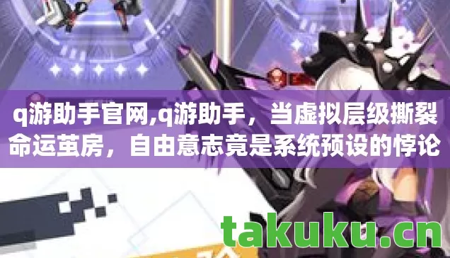 q游助手官网,q游助手,当虚拟层级撕裂命运茧房,自由意志竟是系统预设的悖论? q游助手官网,q游助手,当虚拟层级撕裂命运茧房,自由意志竟是系统预设的悖论?