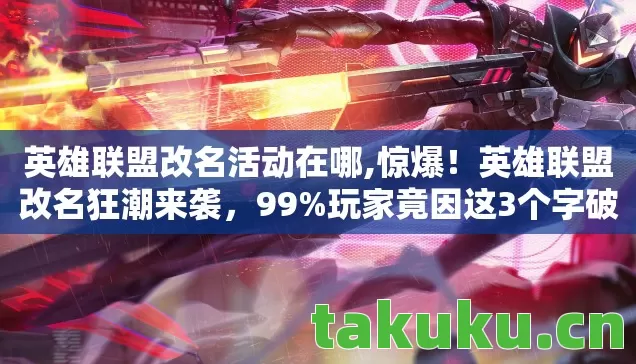 英雄联盟改名活动在哪,惊爆!英雄联盟改名狂潮来袭,99%玩家竟因这3个字破防? 英雄联盟改名活动在哪,惊爆!英雄联盟改名狂潮来袭,99%玩家竟因这3个字破防?