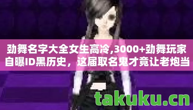 劲舞名字大全女生高冷,3000+劲舞玩家自曝ID黑历史,这届取名鬼才竟让老炮当场破防? 劲舞名字大全女生高冷,3000+劲舞玩家自曝ID黑历史,这届取名鬼才竟让老炮当场破防?