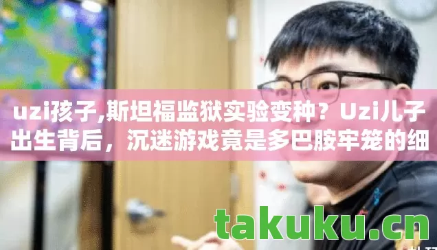 uzi孩子,斯坦福监狱实验变种?Uzi儿子出生背后,沉迷游戏竟是多巴胺牢笼的细思极恐操控 uzi孩子,斯坦福监狱实验变种?Uzi儿子出生背后,沉迷游戏竟是多巴胺牢笼的细思极恐操控