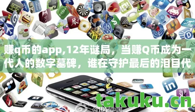 赚q币的app,12年谜局,当赚Q币成为一代人的数字墓碑,谁在守护最后的泪目代码? 赚q币的app,12年谜局,当赚Q币成为一代人的数字墓碑,谁在守护最后的泪目代码?