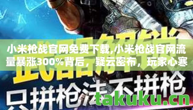 小米枪战官网免费下载,小米枪战官网流量暴涨300%背后,疑云密布,玩家心寒真相几何? 小米枪战官网免费下载,小米枪战官网流量暴涨300%背后,疑云密布,玩家心寒真相几何?