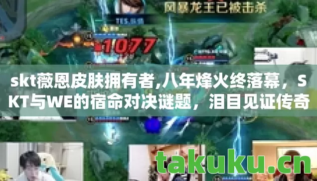 skt薇恩皮肤拥有者,八年烽火终落幕,SKT与WE的宿命对决谜题,泪目见证传奇谢幕 skt薇恩皮肤拥有者,八年烽火终落幕,SKT与WE的宿命对决谜题,泪目见证传奇谢幕