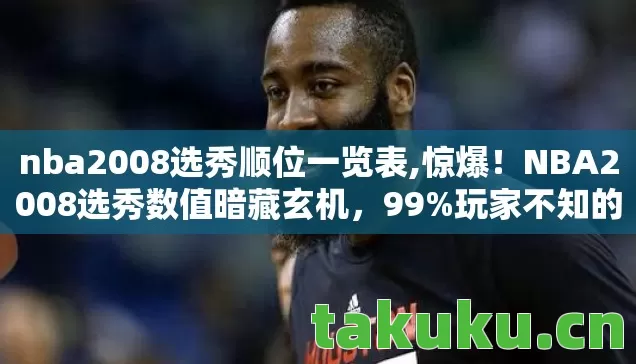 nba2008选秀顺位一览表,惊爆!NBA2008选秀数值暗藏玄机,99%玩家不知的隐藏概率! nba2008选秀顺位一览表,惊爆!NBA2008选秀数值暗藏玄机,99%玩家不知的隐藏概率!