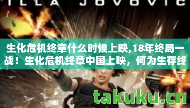 生化危机终章什么时候上映,18年终局一战！生化危机终章中国上映，何为生存终极代价？