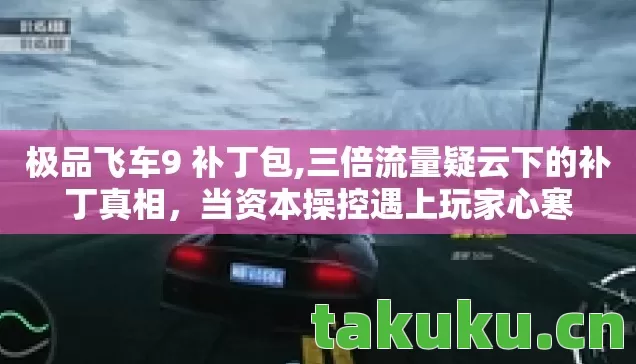极品飞车9 补丁包,三倍流量疑云下的补丁真相,当资本操控遇上玩家心寒 极品飞车9 补丁包,三倍流量疑云下的补丁真相,当资本操控遇上玩家心寒