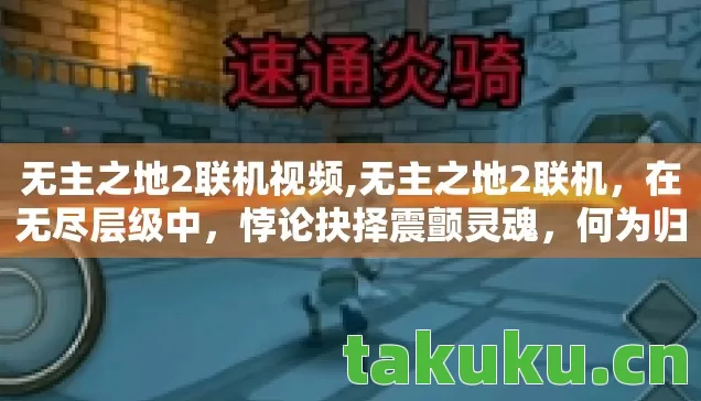 无主之地2联机视频,无主之地2联机,在无尽层级中,悖论抉择震颤灵魂,何为归途? 无主之地2联机视频,无主之地2联机,在无尽层级中,悖论抉择震颤灵魂,何为归途?
