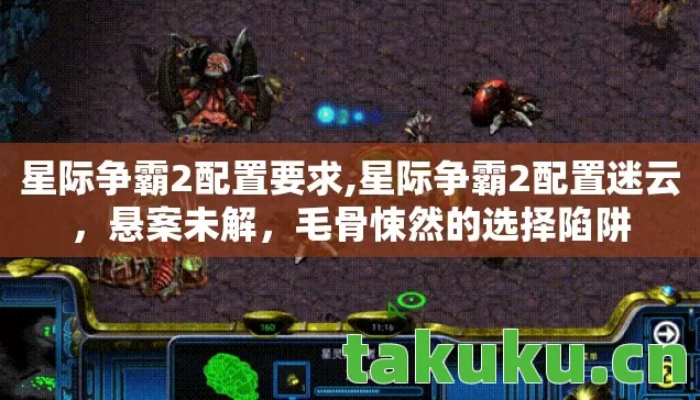 星际争霸2配置要求,星际争霸2配置迷云,悬案未解,毛骨悚然的选择陷阱 星际争霸2配置要求,星际争霸2配置迷云,悬案未解,毛骨悚然的选择陷阱