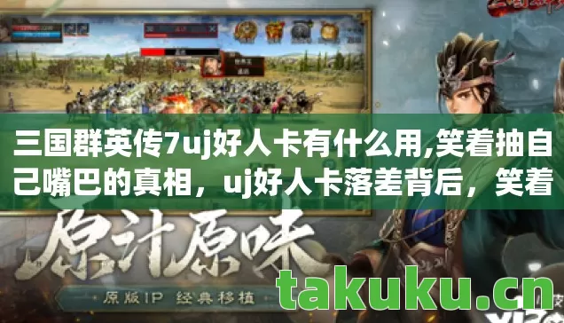 三国群英传7uj好人卡有什么用,笑着抽自己嘴巴的真相，uj好人卡落差背后，笑着笑着竟哭了！