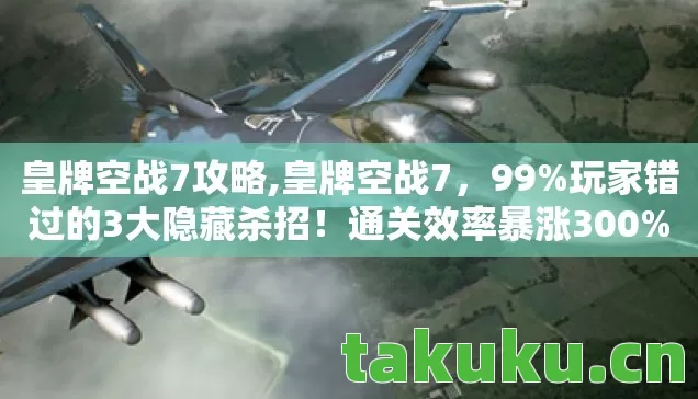 皇牌空战7攻略,皇牌空战7,99%玩家错过的3大隐藏杀招!通关效率暴涨300%的实战心得 皇牌空战7攻略,皇牌空战7,99%玩家错过的3大隐藏杀招!通关效率暴涨300%的实战心得