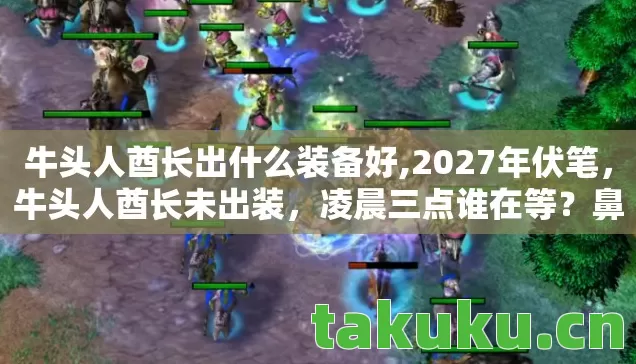 牛头人酋长出什么装备好,2027年伏笔,牛头人酋长未出装,凌晨三点谁在等?鼻子一酸 牛头人酋长出什么装备好,2027年伏笔,牛头人酋长未出装,凌晨三点谁在等?鼻子一酸