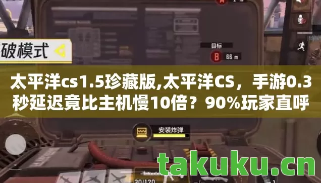 太平洋cs1.5珍藏版,太平洋CS,手游0.3秒延迟竟比主机慢10倍?90%玩家直呼被坑惨! 太平洋cs1.5珍藏版,太平洋CS,手游0.3秒延迟竟比主机慢10倍?90%玩家直呼被坑惨!