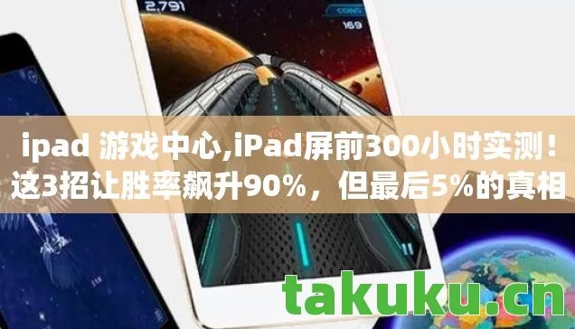 ipad 游戏中心,iPad屏前300小时实测!这3招让胜率飙升90%,但最后5%的真相让我砸了设备… ipad 游戏中心,iPad屏前300小时实测!这3招让胜率飙升90%,但最后5%的真相让我砸了设备…