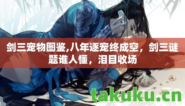 剑三宠物图鉴,八年逐宠终成空,剑三谜题谁人懂,泪目收场 剑三宠物图鉴,八年逐宠终成空,剑三谜题谁人懂,泪目收场