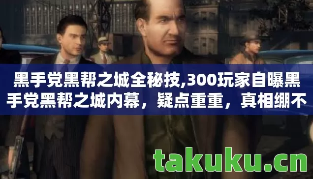 黑手党黑帮之城全秘技,300玩家自曝黑手党黑帮之城内幕,疑点重重,真相绷不住要爆! 黑手党黑帮之城全秘技,300玩家自曝黑手党黑帮之城内幕,疑点重重,真相绷不住要爆!