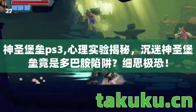 神圣堡垒ps3,心理实验揭秘,沉迷神圣堡垒竟是多巴胺陷阱?细思极恐! 神圣堡垒ps3,心理实验揭秘,沉迷神圣堡垒竟是多巴胺陷阱?细思极恐!
