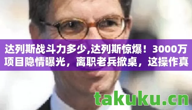 达列斯战斗力多少,达列斯惊爆!3000万项目隐情曝光,离职老兵掀桌,这操作真让人吓一跳! 达列斯战斗力多少,达列斯惊爆!3000万项目隐情曝光,离职老兵掀桌,这操作真让人吓一跳!