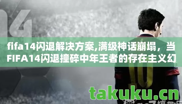 fifa14闪退解决方案,满级神话崩塌,当FIFA14闪退撞碎中年王者的存在主义幻梦 fifa14闪退解决方案,满级神话崩塌,当FIFA14闪退撞碎中年王者的存在主义幻梦