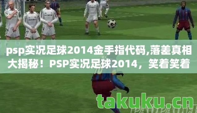 psp实况足球2014金手指代码,落差真相大揭秘!PSP实况足球2014,笑着笑着,泪水却悄然滑落 psp实况足球2014金手指代码,落差真相大揭秘!PSP实况足球2014,笑着笑着,泪水却悄然滑落