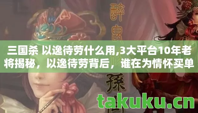 三国杀 以逸待劳什么用,3大平台10年老将揭秘,以逸待劳背后,谁在为情怀买单? 三国杀 以逸待劳什么用,3大平台10年老将揭秘,以逸待劳背后,谁在为情怀买单?