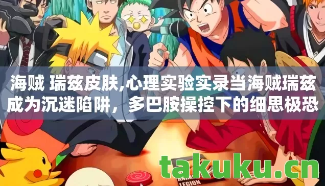 海贼 瑞兹皮肤,心理实验实录当海贼瑞兹成为沉迷陷阱,多巴胺操控下的细思极恐循环 海贼 瑞兹皮肤,心理实验实录当海贼瑞兹成为沉迷陷阱,多巴胺操控下的细思极恐循环