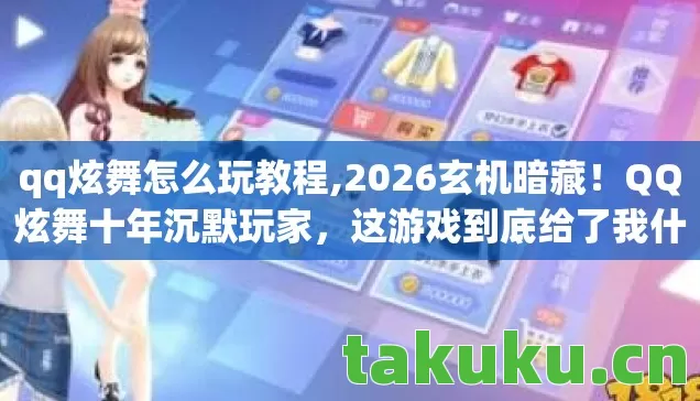 qq炫舞怎么玩教程,2026玄机暗藏!QQ炫舞十年沉默玩家,这游戏到底给了我什么? qq炫舞怎么玩教程,2026玄机暗藏!QQ炫舞十年沉默玩家,这游戏到底给了我什么?