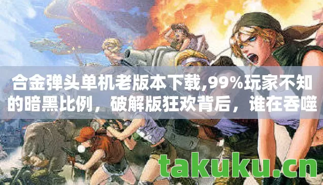 合金弹头单机老版本下载,99%玩家不知的暗黑比例,破解版狂欢背后,谁在吞噬你的灵魂? 合金弹头单机老版本下载,99%玩家不知的暗黑比例,破解版狂欢背后,谁在吞噬你的灵魂?